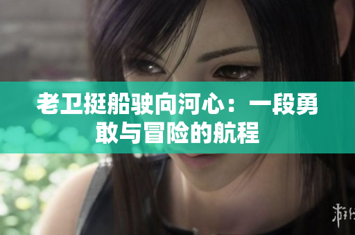 老衛(wèi)挺船駛向河心：一段勇敢與冒險(xiǎn)的航程