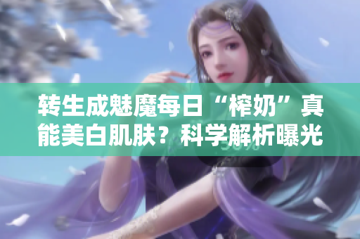 轉(zhuǎn)生成魅魔每日“榨奶”真能美白肌膚？科學解析曝光
