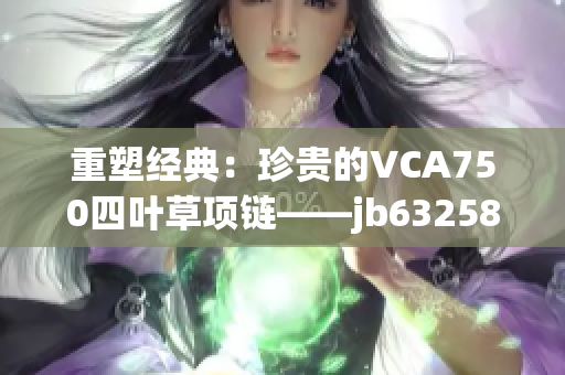 重塑經(jīng)典：珍貴的VCA750四葉草項(xiàng)鏈——jb632583款式煥發(fā)新生