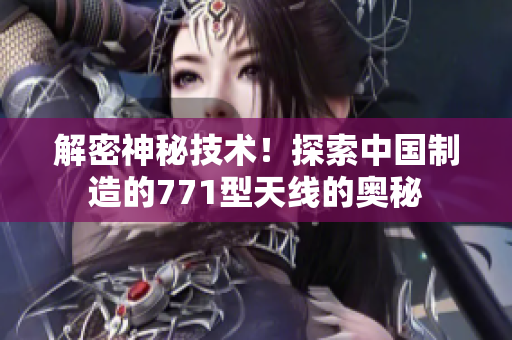解密神秘技術(shù)！探索中國制造的771型天線的奧秘