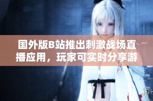 國外版B站推出刺激戰(zhàn)場直播應(yīng)用,玩家可實(shí)時(shí)分享游戲精彩時(shí)刻 國外版B站推出刺激戰(zhàn)場直播應(yīng)用,玩家可實(shí)時(shí)分享游戲精彩時(shí)刻