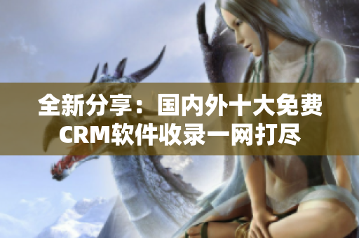 全新分享：國(guó)內(nèi)外十大免費(fèi)CRM軟件收錄一網(wǎng)打盡