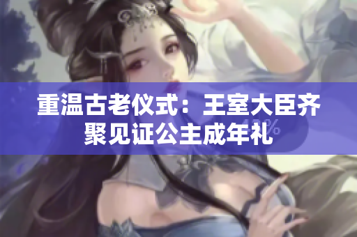 重溫古老儀式:王室大臣齊聚見證公主成年禮 重溫古老儀式:王室大臣齊聚見證公主成年禮