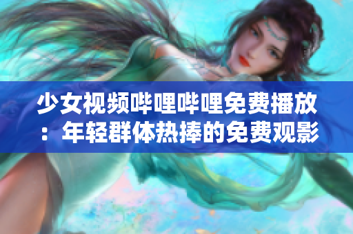 少女視頻嗶哩嗶哩免費(fèi)播放：年輕群體熱捧的免費(fèi)觀影選擇