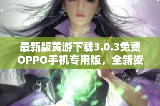 最新版黃游下載3.0.3免費(fèi)OPPO手機(jī)專用版，全新資源大匯總！
