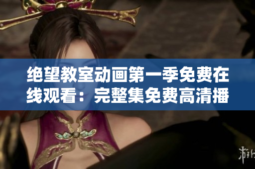 絕望教室動(dòng)畫第一季免費(fèi)在線觀看：完整集免費(fèi)高清播放權(quán)益