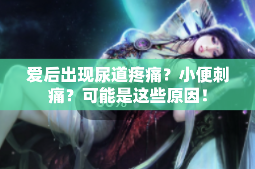 愛后出現(xiàn)尿道疼痛?小便刺痛?可能是這些原因! 愛后出現(xiàn)尿道疼痛?小便刺痛?可能是這些原因!