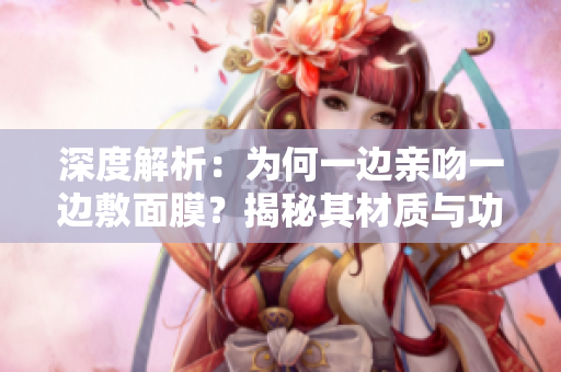 深度解析：為何一邊親吻一邊敷面膜？揭秘其材質(zhì)與功效