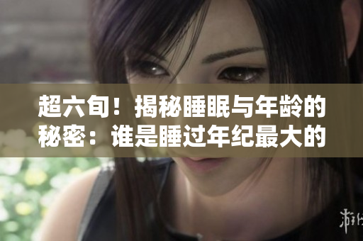 超六旬！揭秘睡眠與年齡的秘密：誰是睡過年紀(jì)最大的人？