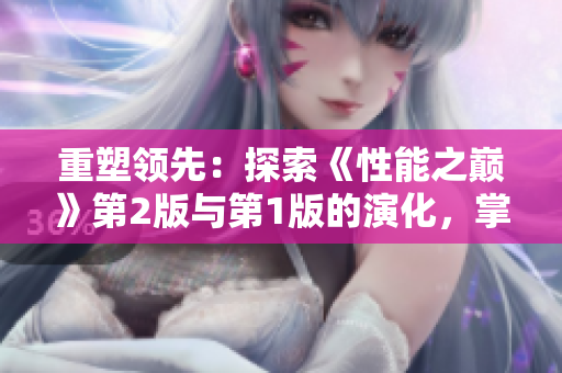 重塑領(lǐng)先：探索《性能之巔》第2版與第1版的演化，掌握最新技術(shù)趨勢