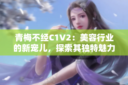 青梅不經(jīng)C1V2：美容行業(yè)的新寵兒，探索其獨特魅力