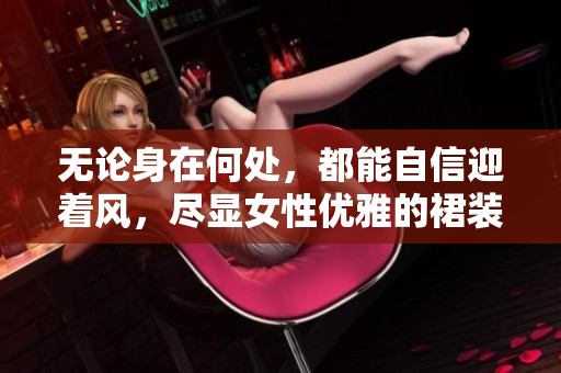 無論身在何處，都能自信迎著風(fēng)，盡顯女性優(yōu)雅的裙裝之美