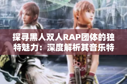 探尋黑人雙人RAP團(tuán)體的獨(dú)特魅力：深度解析其音樂特色與文化影響