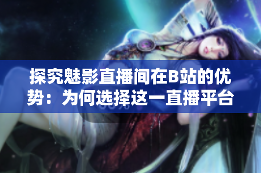 探究魅影直播間在B站的優(yōu)勢(shì)：為何選擇這一直播平臺(tái)？