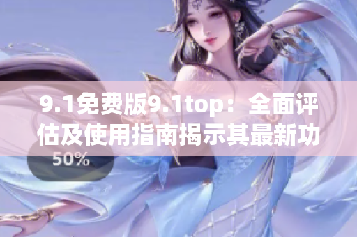 9.1免費(fèi)版9.1top：全面評估及使用指南揭示其最新功能及優(yōu)勢