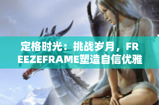 定格時(shí)光：挑戰(zhàn)歲月，F(xiàn)REEZEFRAME塑造自信優(yōu)雅