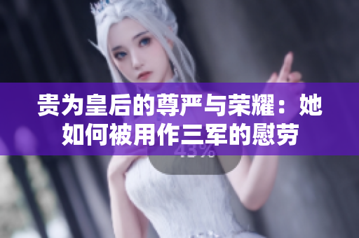 貴為皇后的尊嚴(yán)與榮耀：她如何被用作三軍的慰勞