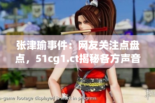 張津瑜事件：網(wǎng)友關(guān)注點(diǎn)盤點(diǎn)，51cg1.ct揭秘各方聲音