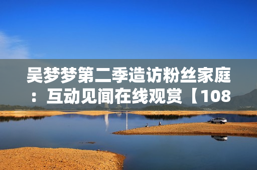 吳夢夢第二季造訪粉絲家庭：互動(dòng)見聞在線觀賞【1080高清】