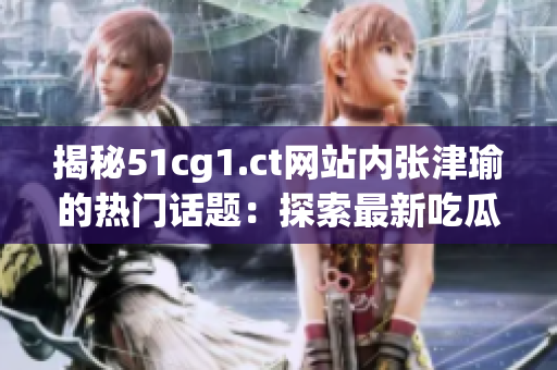揭秘51cg1.ct網(wǎng)站內(nèi)張津瑜的熱門話題：探索最新吃瓜資訊