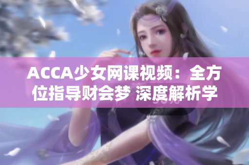 ACCA少女網(wǎng)課視頻：全方位指導(dǎo)財會夢 深度解析學(xué)習(xí)技巧