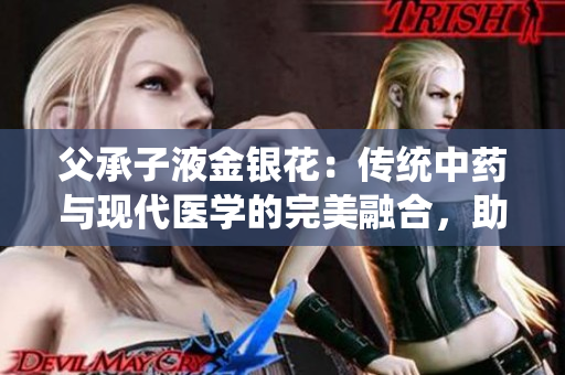 父承子液金銀花：傳統(tǒng)中藥與現(xiàn)代醫(yī)學(xué)的完美融合，助力健康生活