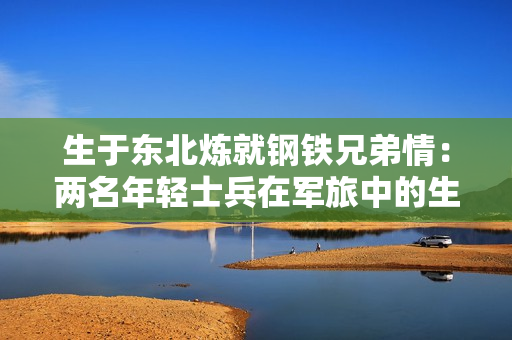 生于東北煉就鋼鐵兄弟情：兩名年輕士兵在軍旅中的生活