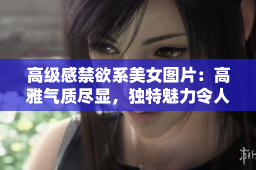 高級感禁欲系美女圖片：高雅氣質(zhì)盡顯，獨(dú)特魅力令人驚艷