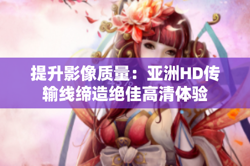 提升影像質(zhì)量：亞洲HD傳輸線締造絕佳高清體驗(yàn)