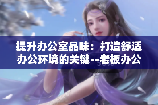 提升辦公室品味：打造舒適辦公環(huán)境的關(guān)鍵--老板辦公室桌椅配置