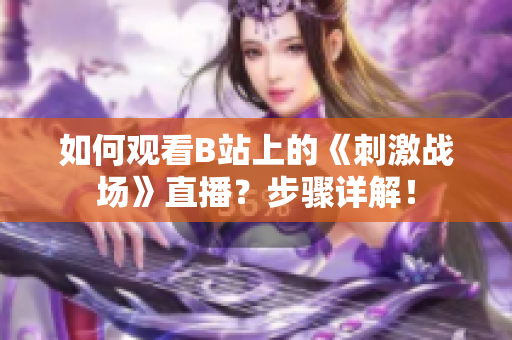 如何觀看B站上的《刺激戰(zhàn)場》直播？步驟詳解！