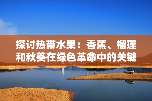 探討熱帶水果：香蕉、榴蓮和秋葵在綠色革命中的關鍵角色