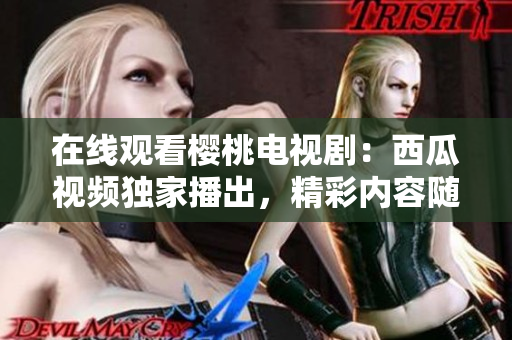 在線觀看櫻桃電視?。何鞴弦曨l獨家播出，精彩內(nèi)容隨時追劇