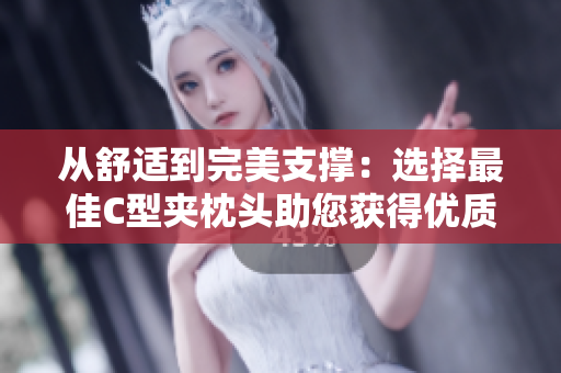 從舒適到完美支撐：選擇最佳C型夾枕頭助您獲得優(yōu)質睡眠