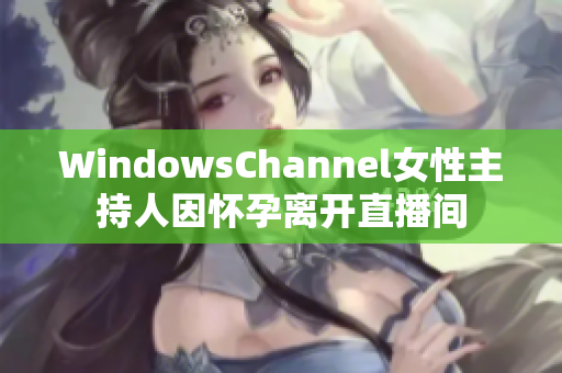 WindowsChannel女性主持人因懷孕離開(kāi)直播間