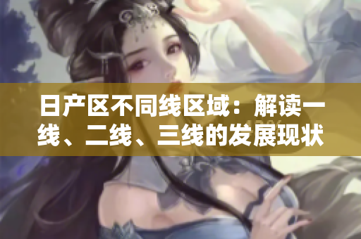 日產(chǎn)區(qū)不同線區(qū)域：解讀一線、二線、三線的發(fā)展現(xiàn)狀