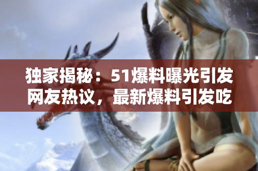 獨家揭秘：51爆料曝光引發(fā)網(wǎng)友熱議，最新爆料引發(fā)吃瓜網(wǎng)民關(guān)注！