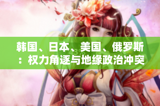 韓國、日本、美國、俄羅斯：權(quán)力角逐與地緣政治沖突