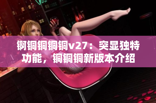 錒銅銅銅銅v27：突顯獨特功能，銅銅銅新版本介紹