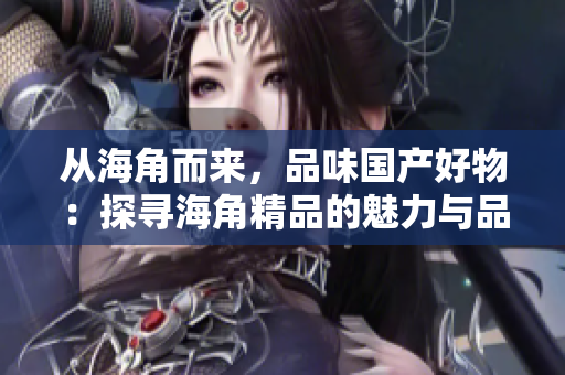 從海角而來(lái)，品味國(guó)產(chǎn)好物：探尋海角精品的魅力與品質(zhì)