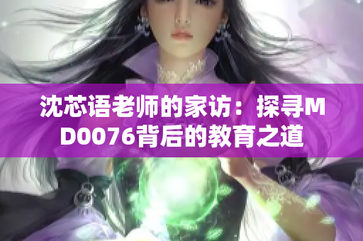 沈芯語老師的家訪：探尋MD0076背后的教育之道