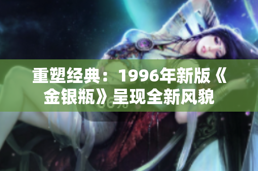 重塑經(jīng)典：1996年新版《金銀瓶》呈現(xiàn)全新風(fēng)貌