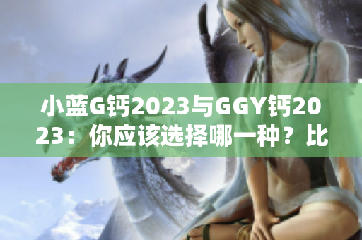 小藍(lán)G鈣2023與GGY鈣2023：你應(yīng)該選擇哪一種？比較與對比