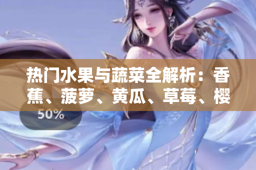 熱門水果與蔬菜全解析：香蕉、菠蘿、黃瓜、草莓、櫻桃、榴蓮、茄子品種及營養(yǎng)價(jià)值