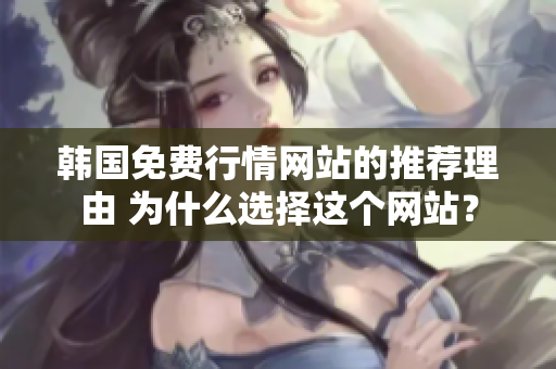 韓國免費(fèi)行情網(wǎng)站的推薦理由 為什么選擇這個(gè)網(wǎng)站？