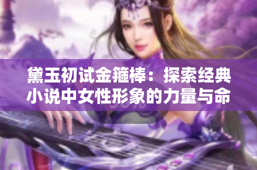 黛玉初試金箍棒：探索經(jīng)典小說中女性形象的力量與命運(yùn)