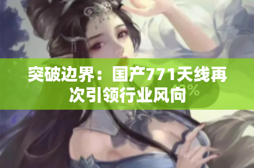 突破邊界：國產(chǎn)771天線再次引領(lǐng)行業(yè)風向