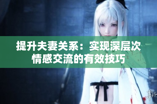 提升夫妻關(guān)系：實(shí)現(xiàn)深層次情感交流的有效技巧