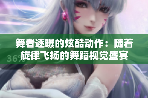 舞者逐曝的炫酷動作：隨著旋律飛揚(yáng)的舞蹈視覺盛宴