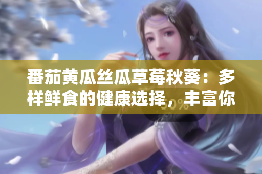 番茄黃瓜絲瓜草莓秋葵：多樣鮮食的健康選擇，豐富你的餐桌！